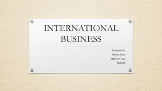INTERNATIONAL
BUSINESS
Presented by
Simran Kaur
MBA 2nd year
IGICM
 