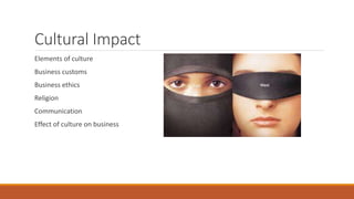 Cultural Impact
Elements of culture
Business customs
Business ethics
Religion
Communication
Effect of culture on business
 