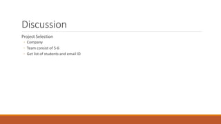 Discussion
Project Selection
◦ Company
◦ Team consist of 5-6
◦ Get list of students and email ID
 