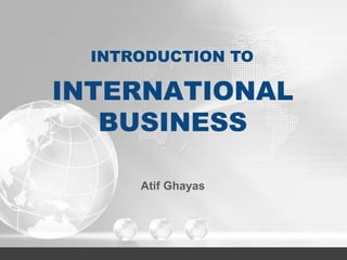 INTERNATIONAL
BUSINESS
Atif Ghayas
INTRODUCTION TO
 