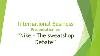 International Business
Presentation on
“Nike – The sweatshop
Debate”
 