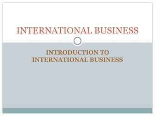 INTRODUCTION TO
INTERNATIONAL BUSINESS
INTERNATIONAL BUSINESS
 