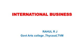 INTERNATIONAL BUSINESS
RAHUL R J
Govt Arts college ,Thycaud,TVM
 