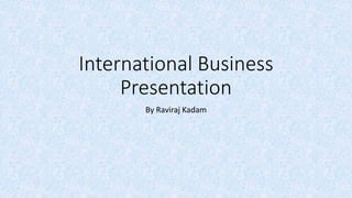 International Business
Presentation
By Raviraj Kadam
 