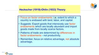 Heckscher (1919)-Ohlin (1933) Theory
• Focus on factor endowments: i.e. extent to which a
country is endowed with land, labor, and capital.
• Suggests: Export goods that intensively use factor
endowments which are locally abundant and import
goods made from locally scarce factors.
• Patterns of trade are determined by differences in
factor endowments - not productivity.
• Remember, focus on relative advantage, not absolute
advantage.
4-20
McGraw-Hill/Irwin © 2003 The McGraw-Hill Companies, Inc., All Rights Reserved.
 