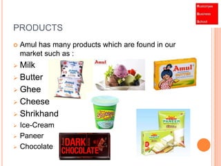 PRODUCTS 
 Amul has many products which are found in our 
market such as : 
 Milk 
 Butter 
 Ghee 
 Cheese 
 Shrikhand 
 Ice-Cream 
 Paneer 
 Chocolate 
 