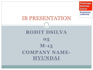 IB PRESENTATION 
ROHIT DSILVA 
05 
M-15 
COMPANY NAME-HYUNDAI 
 