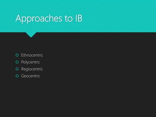 Approaches to IB
 Ethnocentric
 Polycentric
 Regiocentric
 Geocentric
 