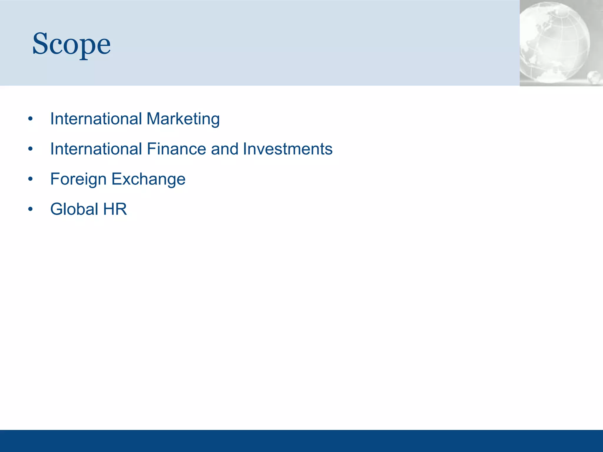 • International Marketing
• International Finance and Investments
• Foreign Exchange
• Global HR
Scope
 