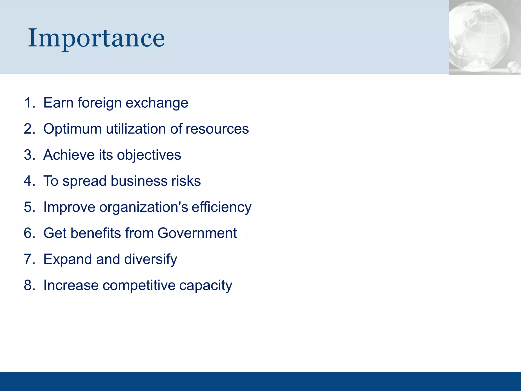 1. Earn foreign exchange
2. Optimum utilization of resources
3. Achieve its objectives
4. To spread business risks
5. Improve organization's efficiency
6. Get benefits from Government
7. Expand and diversify
8. Increase competitive capacity
Importance
 