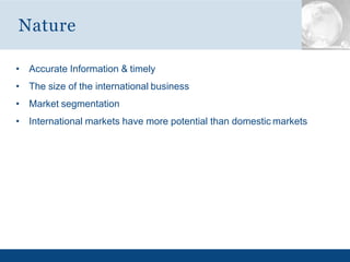 • Accurate Information & timely
• The size of the international business
• Market segmentation
• International markets have more potential than domestic markets
Nature
 