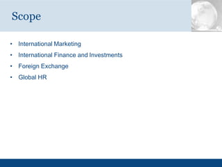 • International Marketing
• International Finance and Investments
• Foreign Exchange
• Global HR
Scope
 