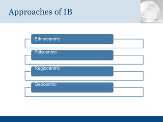 Ethnocentric
Polycentric
Regiocentric
Geocentric
Approaches of IB
 