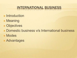 INTERNATIONAL BUSINESS
 Introduction
 Meaning
 Objectives
 Domestic business v/s International business
 Modes
 Advantages
 