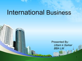 International Business

Presented By:
Uttam k Sarkar
BBA LM
1

 