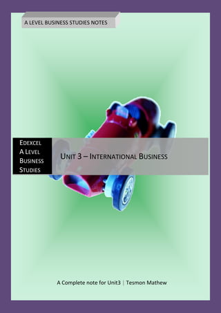 A Complete note for Unit3 | Tesmon Mathew
EDEXCEL
A LEVEL
BUSINESS
STUDIES
UNIT 3 – INTERNATIONAL BUSINESS
A LEVEL BUSINESS STUDIES NOTES
 