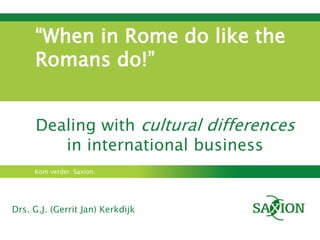 Kom verder. Saxion.
Dealing with cultural differences
in international business
Drs. G.J. (Gerrit Jan) Kerkdijk
“When in Rome do like the
Romans do!”
 