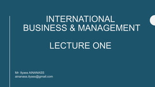 INTERNATIONAL
BUSINESS & MANAGEMENT
LECTURE ONE
Mr: Ilyass AINANASS
ainanass.ilyass@gmail.com
 