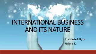 INTERNATIONAL BUSINESS
AND ITS NATURE
Presented By:-
Jishnu K
 