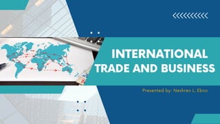 INTERNATIONAL
TRADE AND BUSINESS
Presented by: Neshren L. Ebno
 