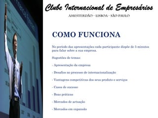 COMO FUNCIONA No período das apresentações cada participante dispõe de 5 minutos para falar sobre a sua empresa. Sugestões de temas: - Apresentação da empresa - Desafios no processo de internacionalização - Vantagens competitivas dos seus produto e serviços - Casos de sucesso - Boas práticas - Mercados de actuação - Mercados em expansão 
