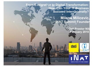 From E-migration to Digital Transformation:
How Can Your IT Business
Succeed Internationally?
Milena Milicevic,
INAT Summit Founder
Deli Prostor Niš
February 2018
 