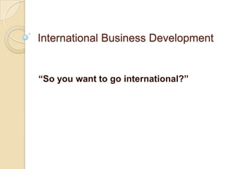 International Business Development


“So you want to go international?”
 