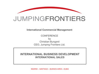 International Commercial Management CONFERENCE by Christian Bungard CEO, Jumping Frontiers Ltd. MADRID – SANTIAGO – BUENOS AIRES - DUBAI INTERNATIONAL BUSINESS DEVELOPMENT INTERNATIONAL SALES 