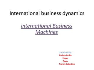 International business dynamics
International Business
Machines
Presented by:
Farhan Pasha
Faiyaz
Favas
Francis Sebastian
 