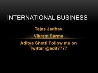 INTERNATIONAL BUSINESS 
Tejas Jadhav 
Vikram Sarma 
Aditya Shetti Follow me on 
Twitter @adit7777 
 
