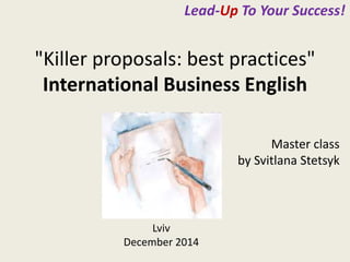 Lead-Up To Your Success! 
"Killer proposals: best practices" 
International Business English 
Lviv 
December 2014 
Master class 
by Svitlana Stetsyk 
 