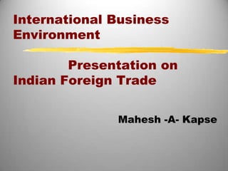International Business
Environment

        Presentation on
Indian Foreign Trade


              Mahesh -A- Kapse
 