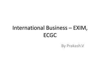 International Business – EXIM,
            ECGC
                   By Prakash.V
 