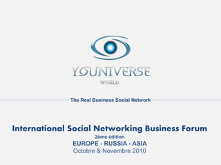 The Real Business Social Network




International Social Networking Business Forum
                      2ème édition
              EUROPE - RUSSIA - ASIA
              Octobre & Novembre 2010
 