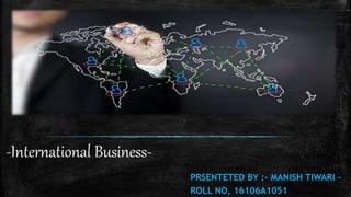 -International Business-
PRSENTETED BY :- MANISH TIWARI –
ROLL NO, 16106A1051
 