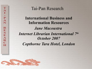 Tai-Pan Research International Business and Information Resources Jane Macoustra  Internet Librarian International 7 th  October 2007 Copthorne Tara Hotel, London 