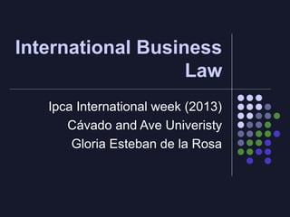 International Business
Law
Ipca International week (2013)
Cávado and Ave Univeristy
Gloria Esteban de la Rosa

 