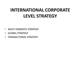INTERNATIONAL CORPORATE
LEVEL STRATEGY
• MULTI DOMESTIC STRATEGY
• GLOBAL STRATEGY
• TRANSACTIONAL STRATEGY