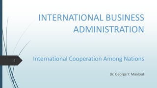 INTERNATIONAL BUSINESS
ADMINISTRATION
International Cooperation Among Nations
Dr. George Y. Maalouf
1
 