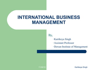 INTERNATIONAL BUSINESS
     MANAGEMENT

                  By,
                        –Kartikeya Singh
                        –Assistant Professor
                        –Dewan Institute of Management




       11/30/12                           Kartikeya Singh
 