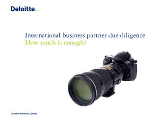 International business partner due diligence
             How much is enough?




Deloitte Forensic Center
 