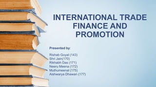 INTERNATIONAL TRADE
FINANCE AND
PROMOTION
Presented by:
Rishab Goyal (143)
Shri Jain(170)
Rikhabh Das (171)
Neeru Meena (172)
Muthumeenal (175)
Aishwarya Dhawan (177)
 