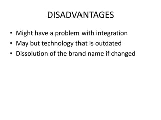 DISADVANTAGES
• Might have a problem with integration
• May but technology that is outdated
• Dissolution of the brand name if changed

 