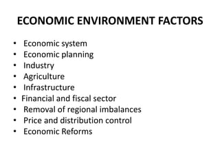 ECONOMIC ENVIRONMENT FACTORS
•
•
•
•
•
•
•
•
•

Economic system
Economic planning
Industry
Agriculture
Infrastructure
Financial and fiscal sector
Removal of regional imbalances
Price and distribution control
Economic Reforms

 