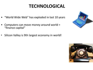 TECHNOLOGICAL
• “World Wide Web” has exploded in last 10 years

• Computers can move money around world =
“finance capital”
• Silicon Valley is 9th largest economy in world!

 