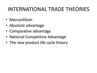 INTERNATIONAL TRADE THEORIES
•
•
•
•
•

Mercantilism
Absolute advantage
Comparative advantage
National Competitive Advantage
The new product life cycle theory

 