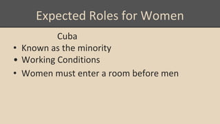 Expected Roles for Women
Cuba
• Known as the minority
• Working Conditions
• Women must enter a room before men
 
