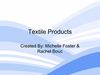 Textile Products
Created By: Michelle Foster &
Rachel Bouc

 
