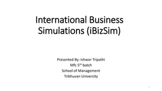 International Business
Simulations (iBizSim)
Presented By: Ishwor Tripathi
Mfc 5th batch
School of Management
Tribhuvan University
1
 