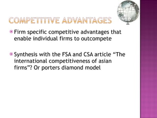 Firm specific competitive advantages that enable individual firms to outcompete Synthesis with the FSA and CSA article “The international competitiveness of asian firms”? Or porters diamond model 